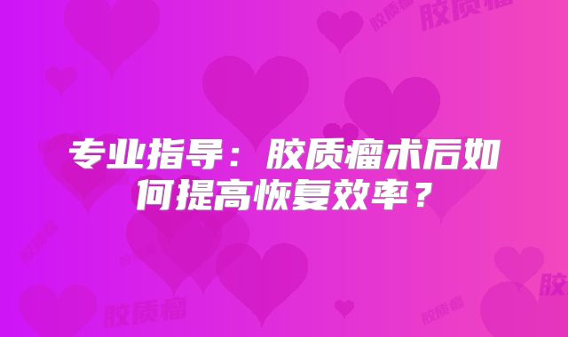 专业指导：胶质瘤术后如何提高恢复效率？