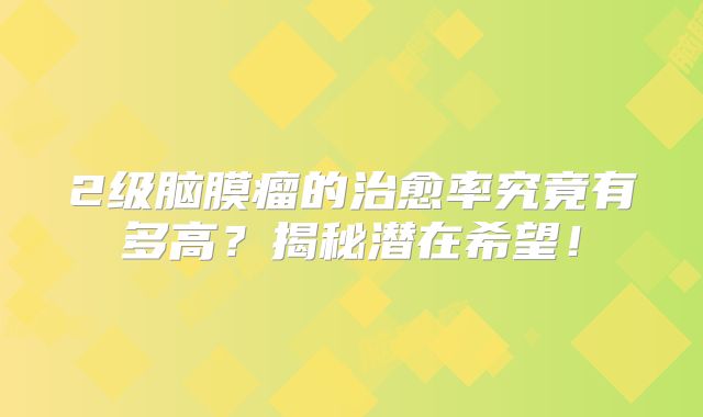 2级脑膜瘤的治愈率究竟有多高？揭秘潜在希望！