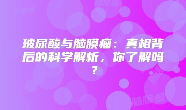 玻尿酸与脑膜瘤：真相背后的科学解析，你了解吗？