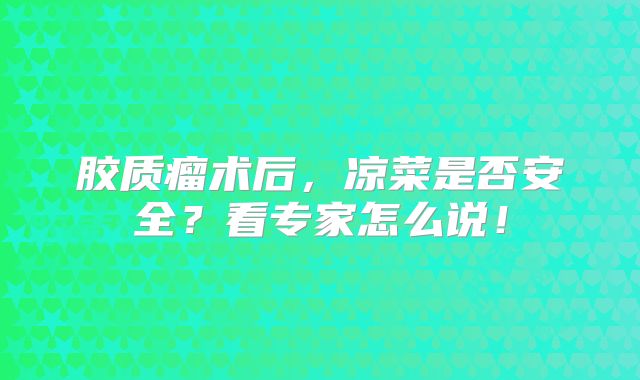 胶质瘤术后，凉菜是否安全？看专家怎么说！
