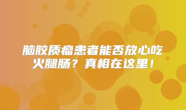 脑胶质瘤患者能否放心吃火腿肠？真相在这里！