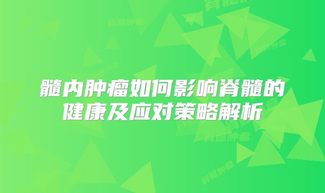 髓内肿瘤如何影响脊髓的健康及应对策略解析