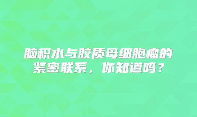 脑积水与胶质母细胞瘤的紧密联系，你知道吗？