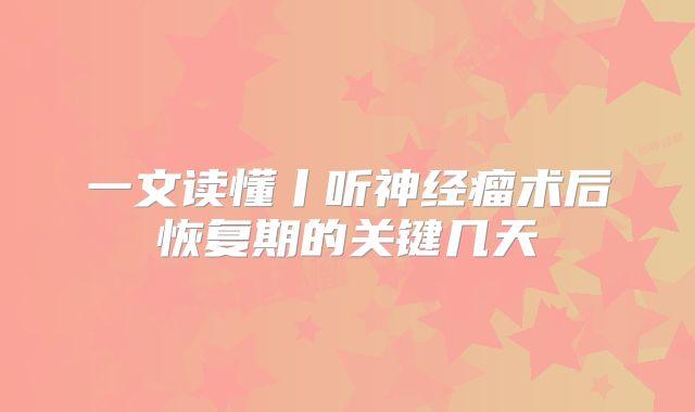 一文读懂丨听神经瘤术后恢复期的关键几天