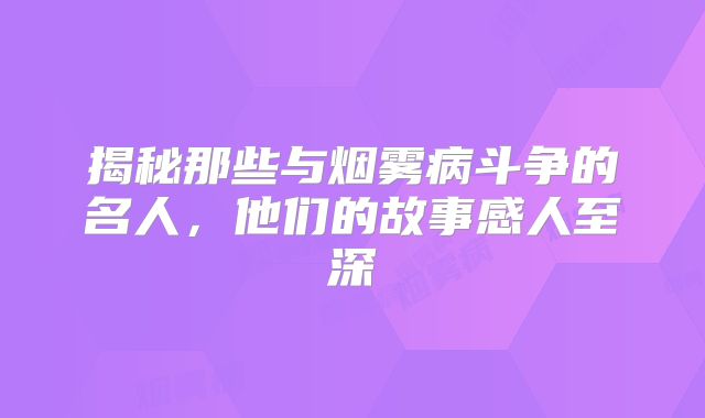 揭秘那些与烟雾病斗争的名人，他们的故事感人至深