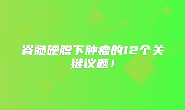 脊髓硬膜下肿瘤的12个关键议题！