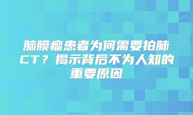 脑膜瘤患者为何需要拍肺CT？揭示背后不为人知的重要原因