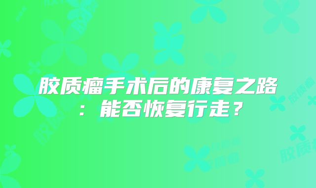 胶质瘤手术后的康复之路：能否恢复行走？