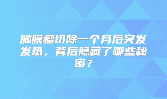 脑膜瘤切除一个月后突发发热，背后隐藏了哪些秘密？