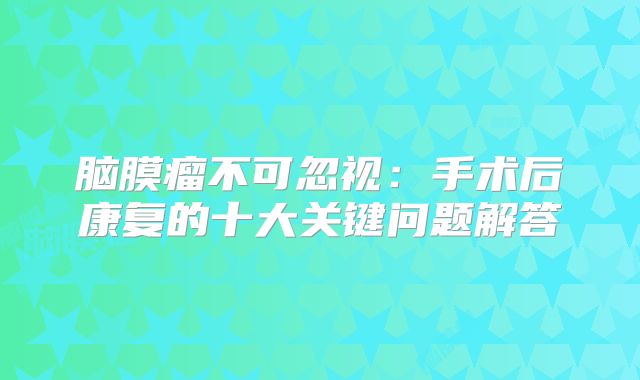 脑膜瘤不可忽视：手术后康复的十大关键问题解答