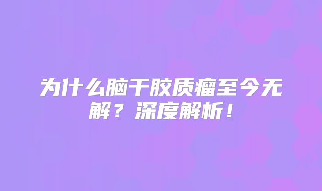 为什么脑干胶质瘤至今无解？深度解析！