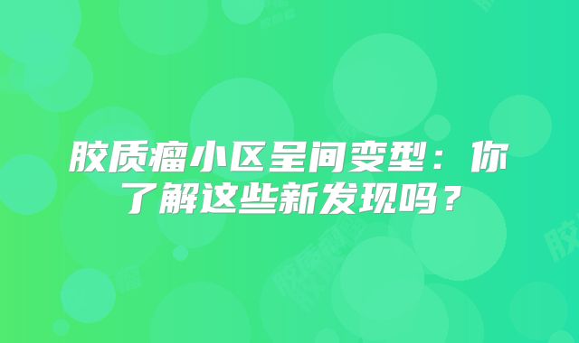 胶质瘤小区呈间变型：你了解这些新发现吗？