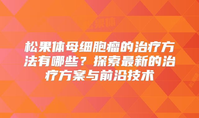 松果体母细胞瘤的治疗方法有哪些？探索最新的治疗方案与前沿技术