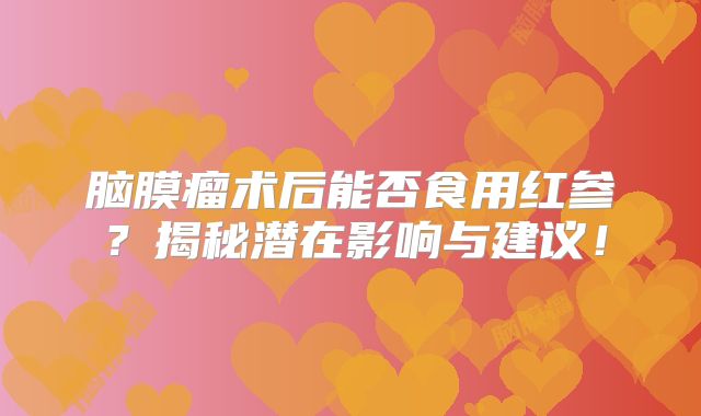 脑膜瘤术后能否食用红参？揭秘潜在影响与建议！
