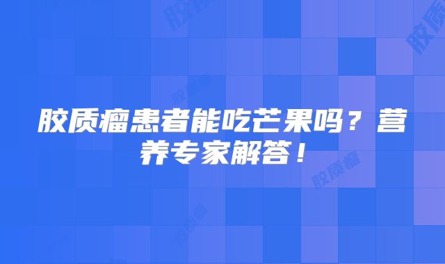 胶质瘤患者能吃芒果吗？营养专家解答！