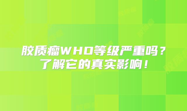 胶质瘤WHO等级严重吗？了解它的真实影响！