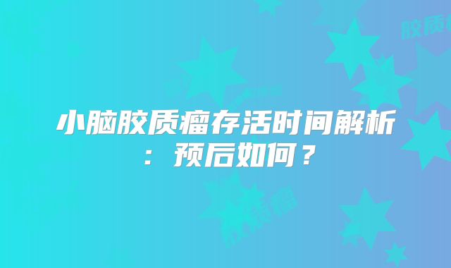 小脑胶质瘤存活时间解析：预后如何？