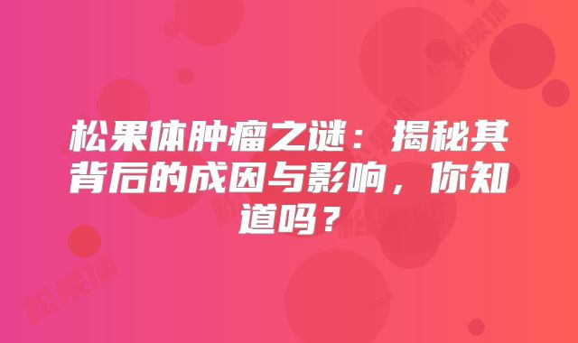 松果体肿瘤之谜：揭秘其背后的成因与影响，你知道吗？