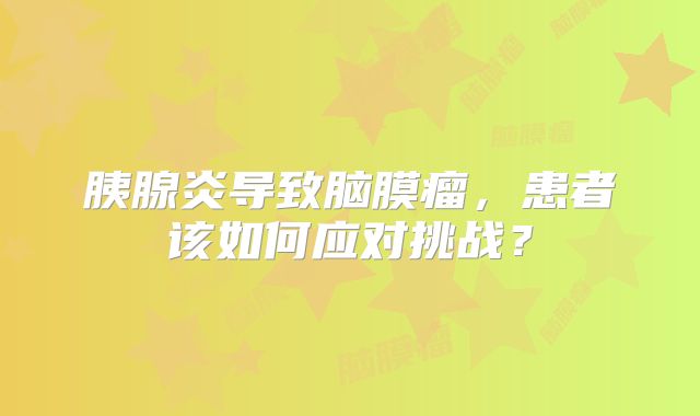 胰腺炎导致脑膜瘤，患者该如何应对挑战？