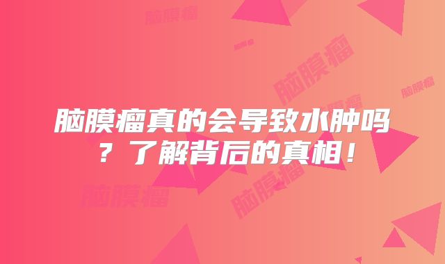 脑膜瘤真的会导致水肿吗？了解背后的真相！