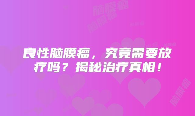 良性脑膜瘤，究竟需要放疗吗？揭秘治疗真相！