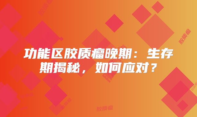 功能区胶质瘤晚期：生存期揭秘，如何应对？