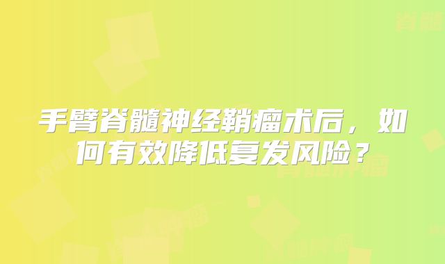 手臂脊髓神经鞘瘤术后，如何有效降低复发风险？