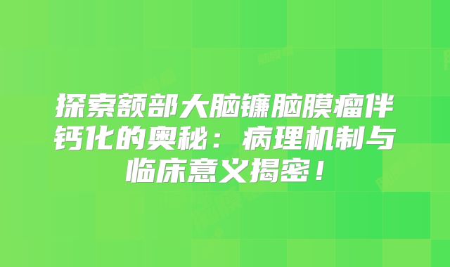 探索额部大脑镰脑膜瘤伴钙化的奥秘：病理机制与临床意义揭密！