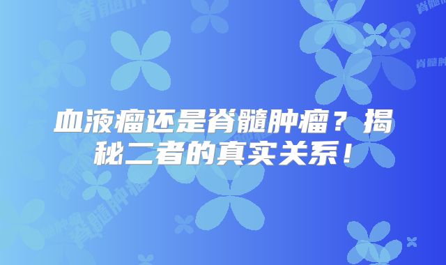 血液瘤还是脊髓肿瘤？揭秘二者的真实关系！