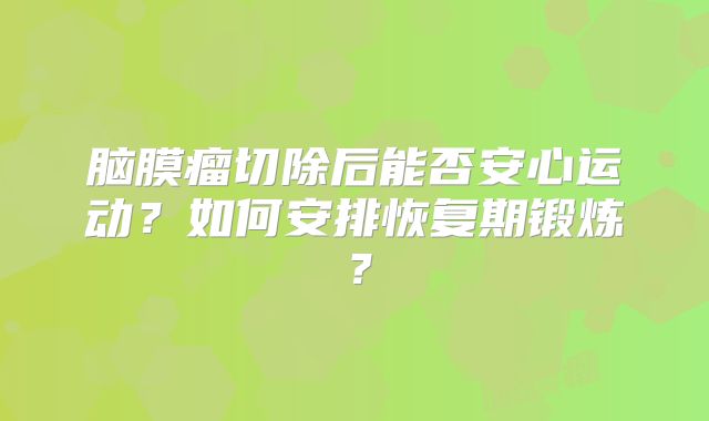 脑膜瘤切除后能否安心运动？如何安排恢复期锻炼？