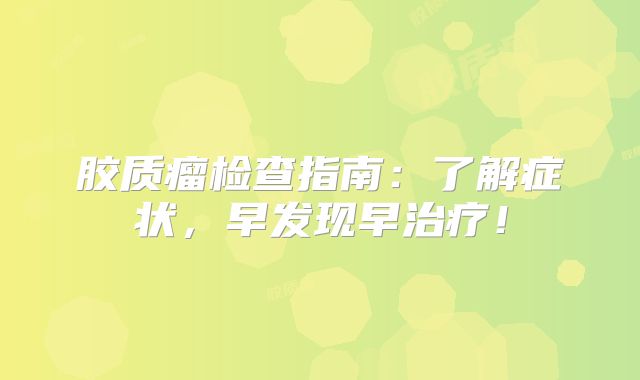 胶质瘤检查指南：了解症状，早发现早治疗！