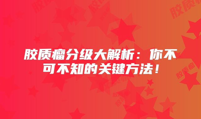 胶质瘤分级大解析：你不可不知的关键方法！