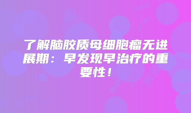 了解脑胶质母细胞瘤无进展期：早发现早治疗的重要性！
