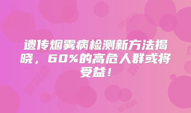 遗传烟雾病检测新方法揭晓，60%的高危人群或将受益！