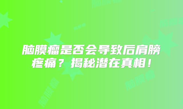 脑膜瘤是否会导致后肩膀疼痛？揭秘潜在真相！