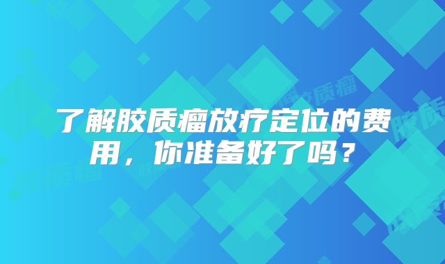 了解胶质瘤放疗定位的费用，你准备好了吗？