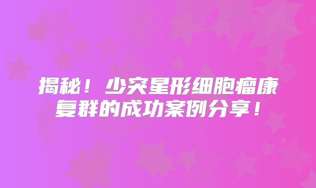 揭秘！少突星形细胞瘤康复群的成功案例分享！