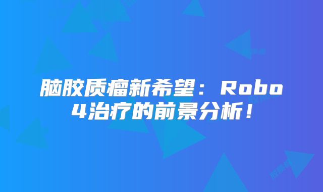 脑胶质瘤新希望：Robo4治疗的前景分析！