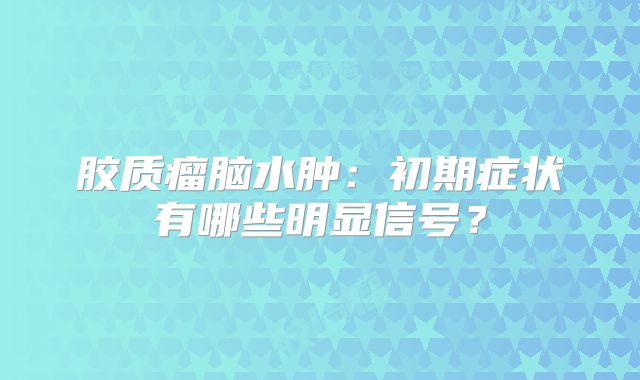 胶质瘤脑水肿：初期症状有哪些明显信号？