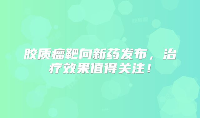 胶质瘤靶向新药发布，治疗效果值得关注！