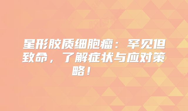 星形胶质细胞瘤：罕见但致命，了解症状与应对策略！  