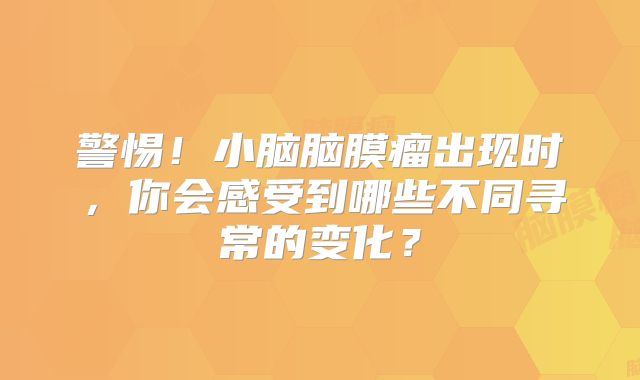 警惕！小脑脑膜瘤出现时，你会感受到哪些不同寻常的变化？