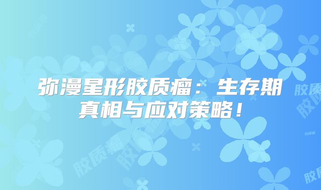 弥漫星形胶质瘤：生存期真相与应对策略！