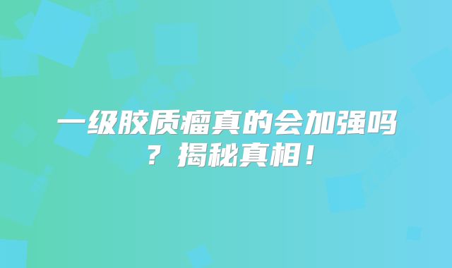 一级胶质瘤真的会加强吗？揭秘真相！