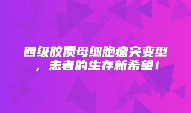 四级胶质母细胞瘤突变型，患者的生存新希望！