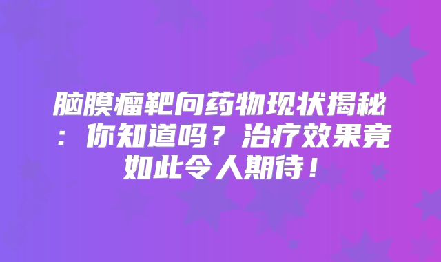 脑膜瘤靶向药物现状揭秘：你知道吗？治疗效果竟如此令人期待！