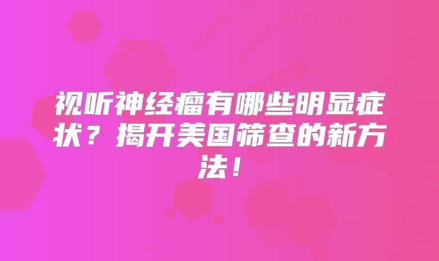 视听神经瘤有哪些明显症状？揭开美国筛查的新方法！