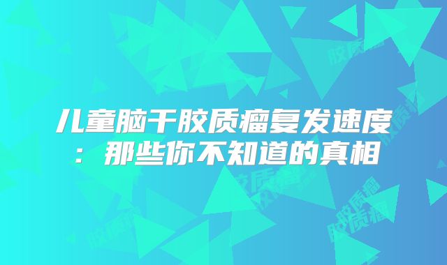 儿童脑干胶质瘤复发速度：那些你不知道的真相