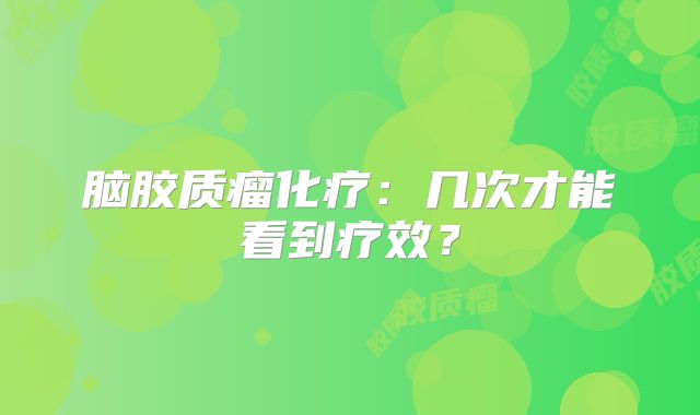 脑胶质瘤化疗：几次才能看到疗效？