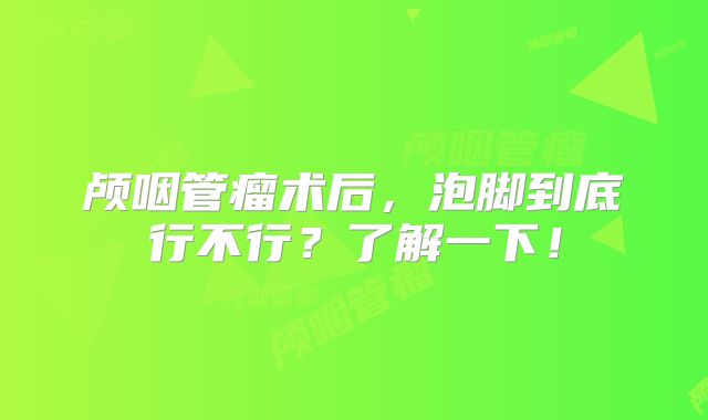 颅咽管瘤术后，泡脚到底行不行？了解一下！